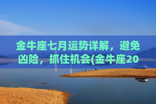 金牛座七月运势详解，避免凶险，抓住机会(金牛座2023年七月感情运势)