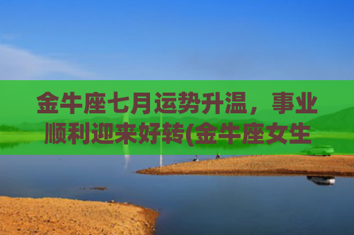 金牛座七月运势升温，事业顺利迎来好转(金牛座女生七月运势)