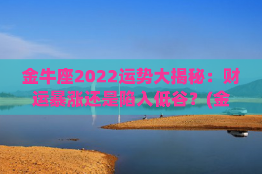 金牛座2022运势大揭秘：财运暴涨还是陷入低谷？(金牛座2022运势超准)