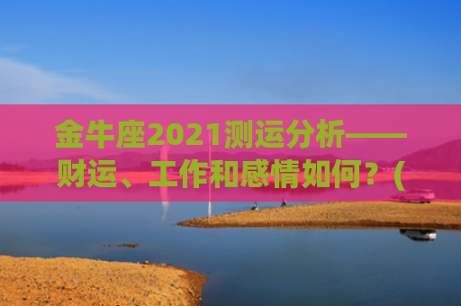 金牛座2021测运分析——财运、工作和感情如何？(2021年金牛座感情劫是谁)