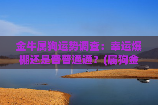 金牛属狗运势调查：幸运爆棚还是普普通通？(属狗金牛女2023年运势)
