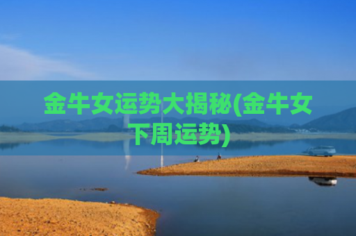 金牛女运势大揭秘(金牛女下周运势)
