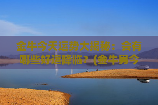 金牛今天运势大揭秘：会有哪些好运降临？(金牛男今天运势如何)