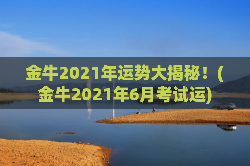 金牛2021年运势大揭秘！(金牛2021年6月考试运)