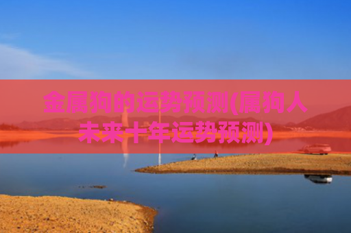 金属狗的运势预测(属狗人未来十年运势预测)