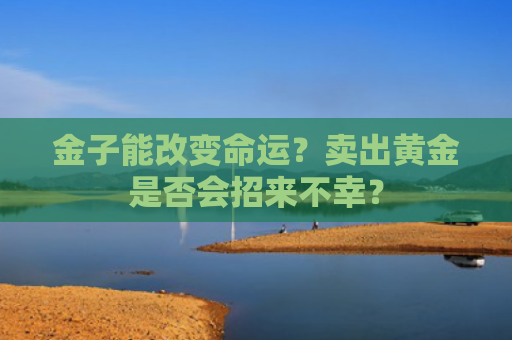 金子能改变命运？卖出黄金是否会招来不幸？