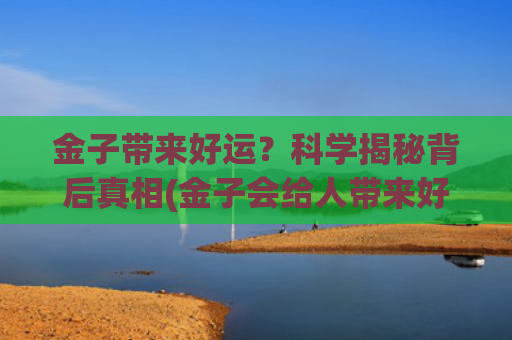 金子带来好运？科学揭秘背后真相(金子会给人带来好运吗)