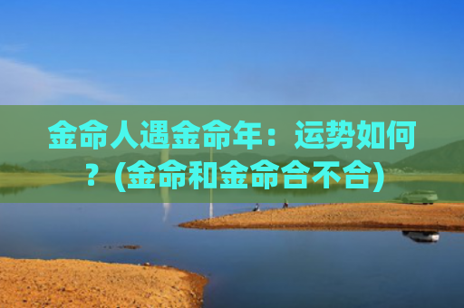 金命人遇金命年：运势如何？(金命和金命合不合)
