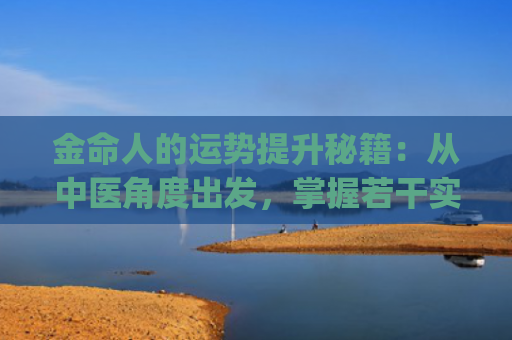 金命人的运势提升秘籍：从中医角度出发，掌握若干实用技巧(钗钏金命怎么提升运势)