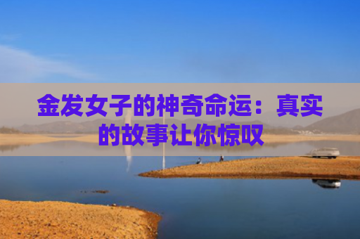 金发女子的神奇命运：真实的故事让你惊叹