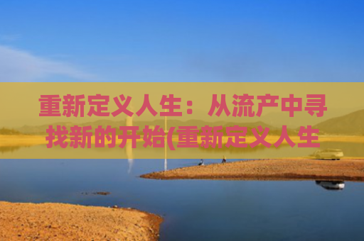 重新定义人生：从流产中寻找新的开始(重新定义人生作文)
