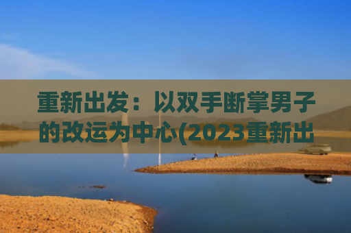 重新出发：以双手断掌男子的改运为中心(2023重新出发)
