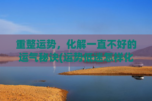 重整运势，化解一直不好的运气秘诀(运势低迷怎样化解)