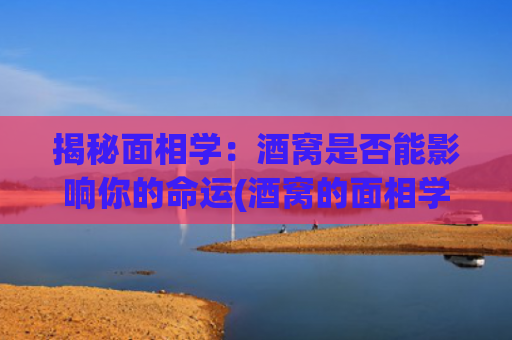 揭秘面相学：酒窝是否能影响你的命运(酒窝的面相学)