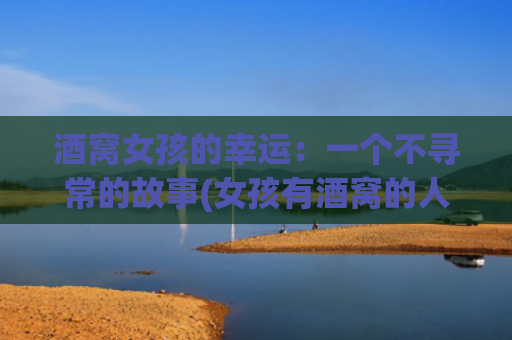 酒窝女孩的幸运：一个不寻常的故事(女孩有酒窝的人命运)