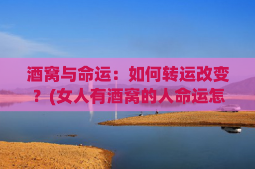 酒窝与命运：如何转运改变？(女人有酒窝的人命运怎么样)