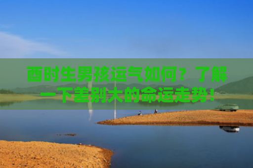 酉时生男孩运气如何？了解一下差别大的命运走势！