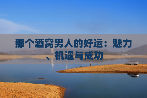 那个酒窝男人的好运：魅力、机遇与成功