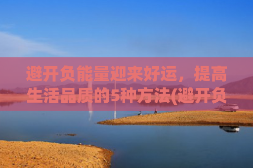 避开负能量迎来好运，提高生活品质的5种方法(避开负能量的人)