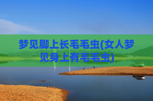 梦见脚上长毛毛虫(女人梦见身上有毛毛虫) 梦见脚上长毛毛虫(女人梦见身上有毛毛虫)