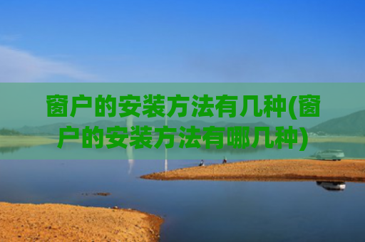 窗户的安装方法有几种(窗户的安装方法有哪几种)