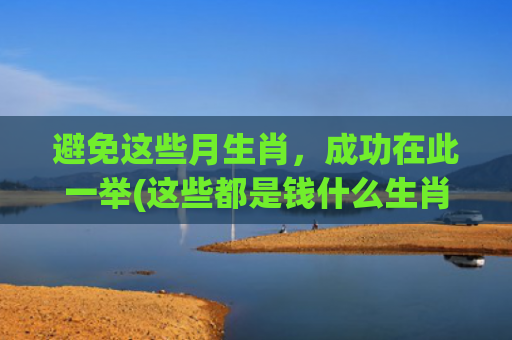 避免这些月生肖，成功在此一举(这些都是钱什么生肖)