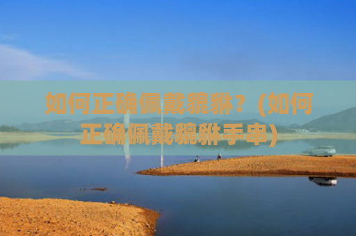 如何正确佩戴貔貅？(如何正确佩戴貔貅手串)