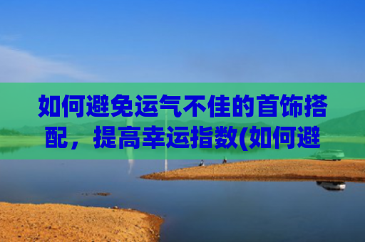 如何避免运气不佳的首饰搭配，提高幸运指数(如何避免别人吸你的运气)