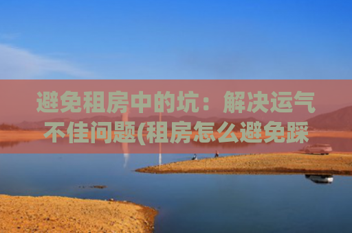 避免租房中的坑：解决运气不佳问题(租房怎么避免踩坑)