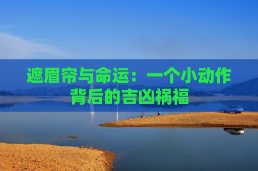 遮眉帘与命运：一个小动作背后的吉凶祸福