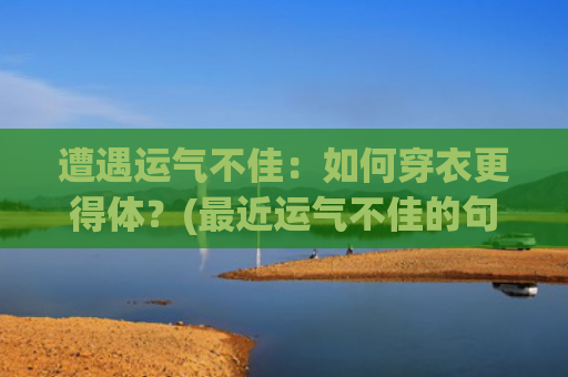 遭遇运气不佳：如何穿衣更得体？(最近运气不佳的句子)