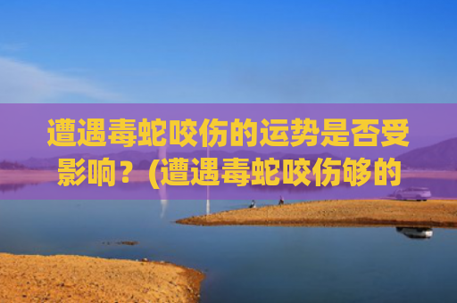 遭遇毒蛇咬伤的运势是否受影响？(遭遇毒蛇咬伤够的处置方法)
