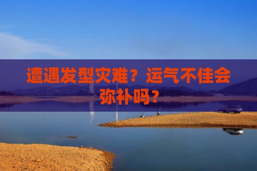 遭遇发型灾难？运气不佳会弥补吗？