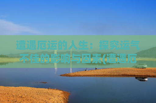 遭遇厄运的人生：探究运气不佳的影响与因素(遭遇厄运的名人)
