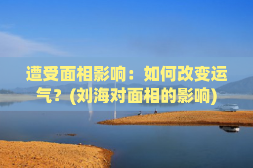 遭受面相影响：如何改变运气？(刘海对面相的影响)