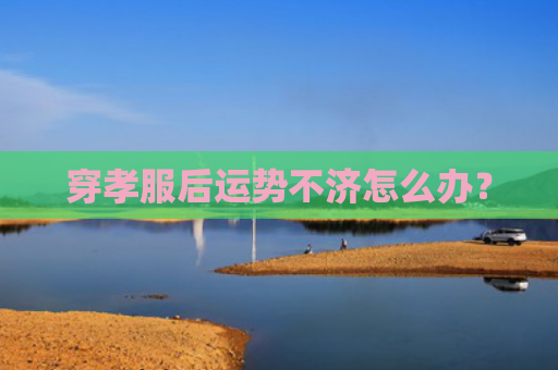 穿孝服后运势不济怎么办？