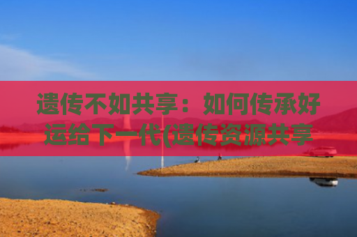 遗传不如共享：如何传承好运给下一代(遗传资源共享)