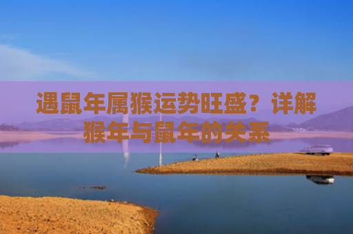 遇鼠年属猴运势旺盛？详解猴年与鼠年的关系