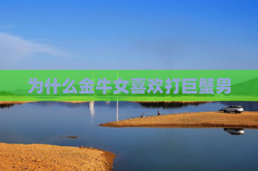 为什么金牛女喜欢打巨蟹男
