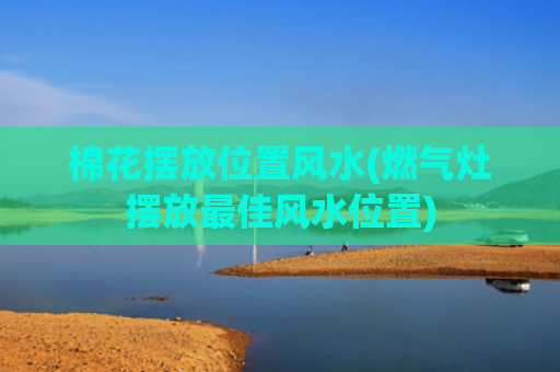 棉花摆放位置风水(燃气灶摆放最佳风水位置)