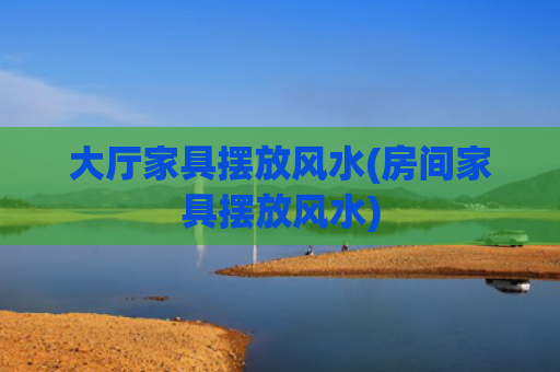 大厅家具摆放风水(房间家具摆放风水)