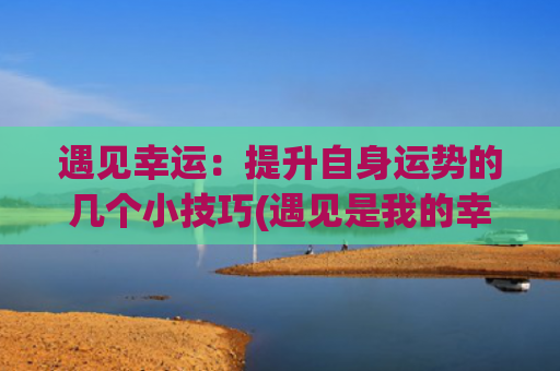 遇见幸运：提升自身运势的几个小技巧(遇见是我的幸运作文)