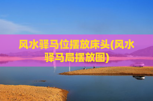 风水驿马位摆放床头(风水驿马局摆放图)