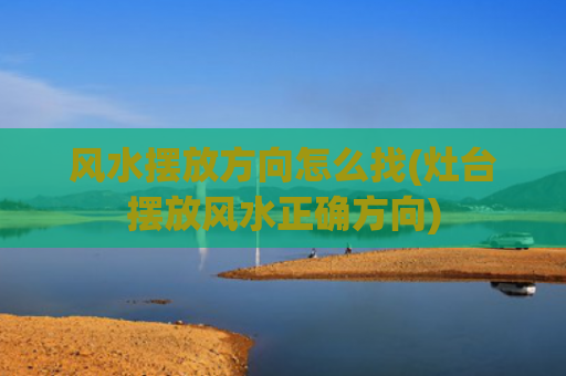 风水摆放方向怎么找(灶台摆放风水正确方向)