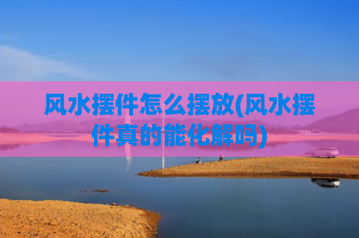 风水摆件怎么摆放(风水摆件真的能化解吗)