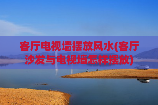 客厅电视墙摆放风水(客厅沙发与电视墙怎样摆放)