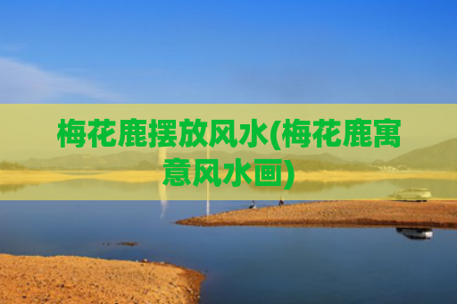 梅花鹿摆放风水(梅花鹿寓意风水画)