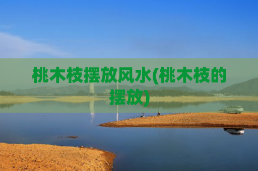 桃木枝摆放风水(桃木枝的摆放)