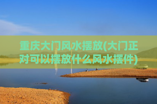 重庆大门风水摆放(大门正对可以摆放什么风水摆件)