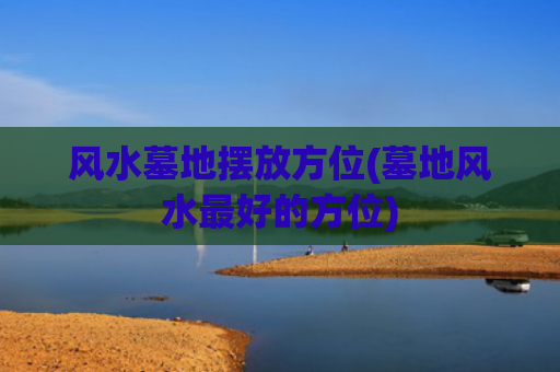 风水墓地摆放方位(墓地风水最好的方位)